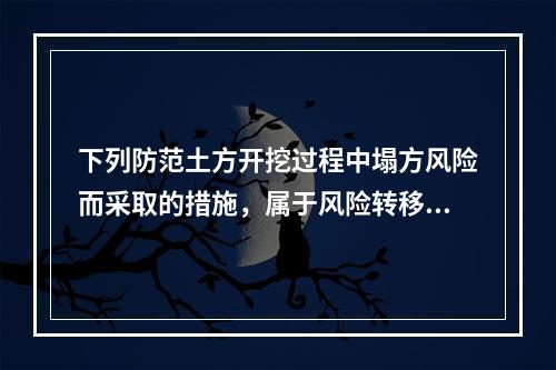 下列防范土方开挖过程中塌方风险而采取的措施，属于风险转移对策