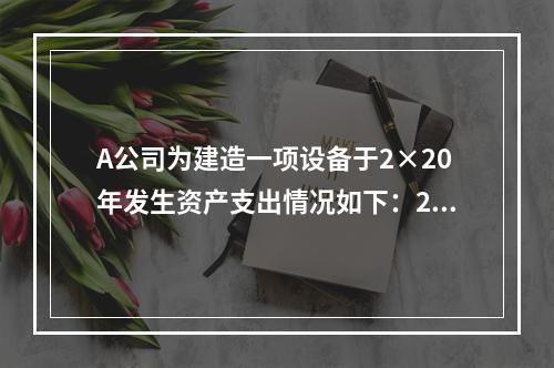 A公司为建造一项设备于2×20年发生资产支出情况如下：2月1