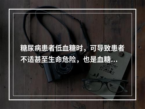 糖尿病患者低血糖时，可导致患者不适甚至生命危险，也是血糖达标