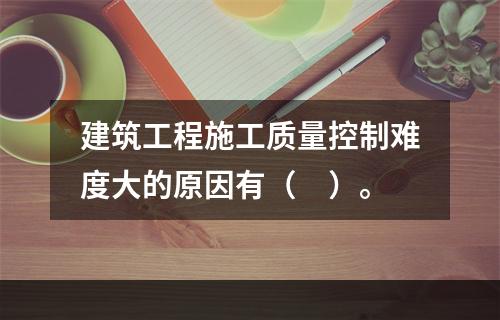 建筑工程施工质量控制难度大的原因有（　）。