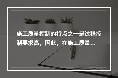 施工质量控制的特点之一是过程控制要求高，因此，在施工质量控制