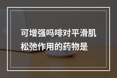 可增强吗啡对平滑肌松弛作用的药物是