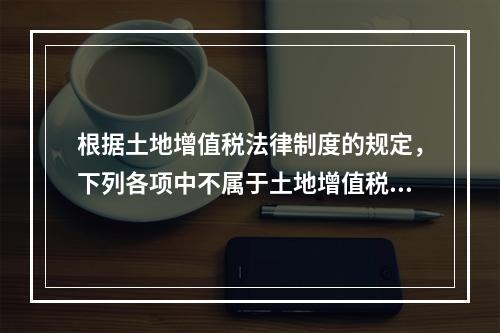 根据土地增值税法律制度的规定，下列各项中不属于土地增值税纳税