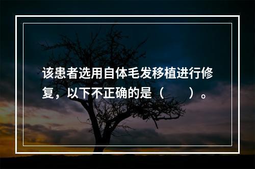 该患者选用自体毛发移植进行修复，以下不正确的是（　　）。