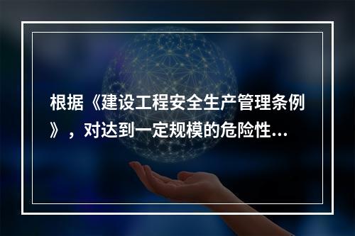 根据《建设工程安全生产管理条例》，对达到一定规模的危险性较大