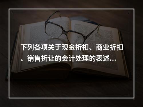 下列各项关于现金折扣、商业折扣、销售折让的会计处理的表述中，