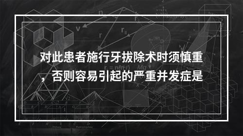 对此患者施行牙拔除术时须慎重，否则容易引起的严重并发症是