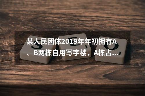 某人民团体2019年年初拥有A、B两栋自用写字楼，A栋占地3