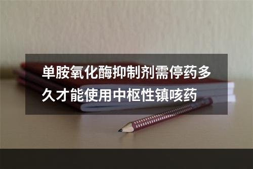 单胺氧化酶抑制剂需停药多久才能使用中枢性镇咳药