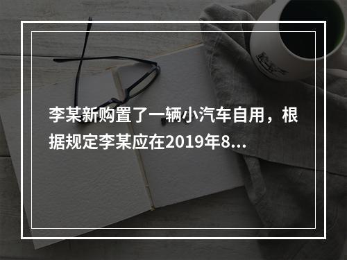 李某新购置了一辆小汽车自用，根据规定李某应在2019年8月2