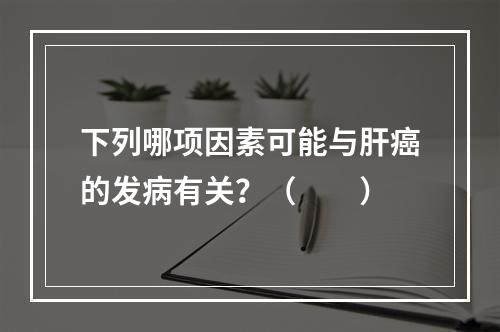 下列哪项因素可能与肝癌的发病有关？（　　）