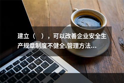 建立（　），可以改善企业安全生产规章制度不健全.管理方法不适