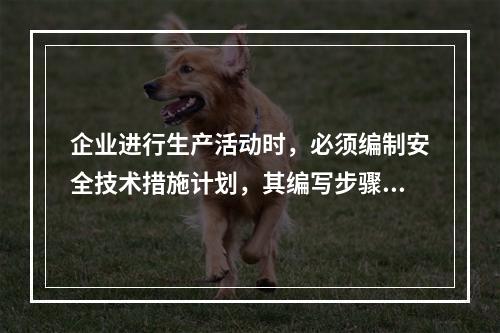 企业进行生产活动时，必须编制安全技术措施计划，其编写步骤为（