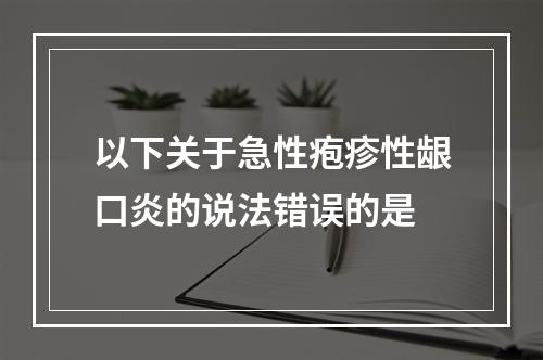 以下关于急性疱疹性龈口炎的说法错误的是