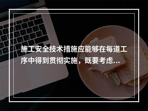 施工安全技术措施应能够在每道工序中得到贯彻实施，既要考虑保证