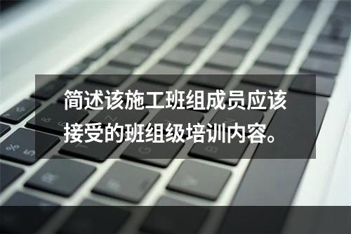 简述该施工班组成员应该接受的班组级培训内容。