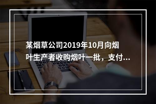 某烟草公司2019年10月向烟叶生产者收购烟叶一批，支付不含