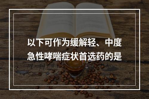 以下可作为缓解轻、中度急性哮喘症状首选药的是