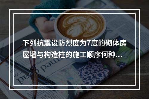 下列抗震设防烈度为7度的砌体房屋墙与构造柱的施工顺序何种正