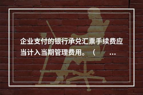 企业支付的银行承兑汇票手续费应当计入当期管理费用。（　　）