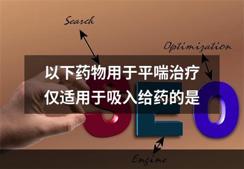 以下药物用于平喘治疗仅适用于吸入给药的是