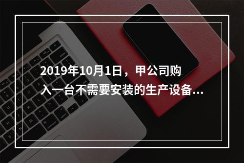 2019年10月1日，甲公司购入一台不需要安装的生产设备，增