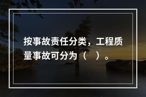 按事故责任分类，工程质量事故可分为（　）。