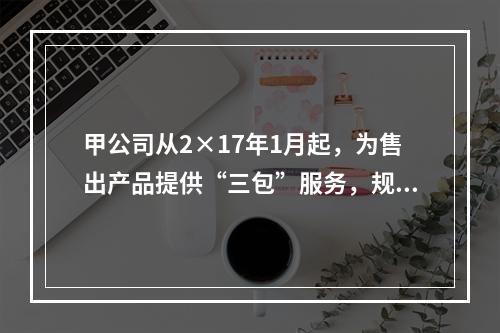 甲公司从2×17年1月起，为售出产品提供“三包”服务，规定产