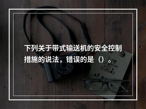 下列关于带式输送机的安全控制措施的说法，错误的是（）。