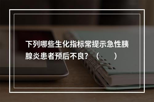 下列哪些生化指标常提示急性胰腺炎患者预后不良？（　　）