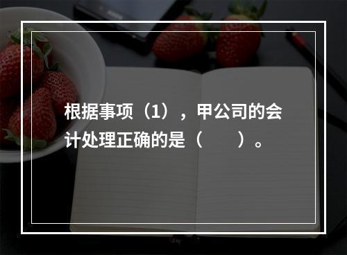 根据事项（1），甲公司的会计处理正确的是（　　）。