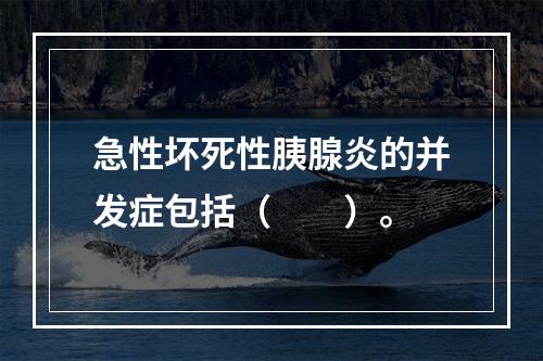 急性坏死性胰腺炎的并发症包括（　　）。