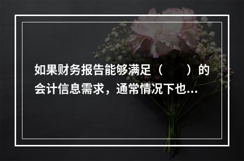 如果财务报告能够满足（　　）的会计信息需求，通常情况下也可以