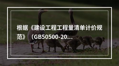 根据《建设工程工程量清单计价规范》（GB50500-2013