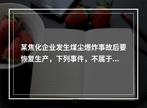 某焦化企业发生煤尘爆炸事故后要恢复生产，下列事件，不属于企业