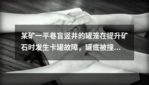 某矿一平巷盲竖井的罐笼在提升矿石时发生卡罐故障，罐底被撞开，