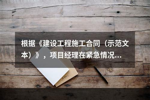 根据《建设工程施工合同（示范文本）》，项目经理在紧急情况下有