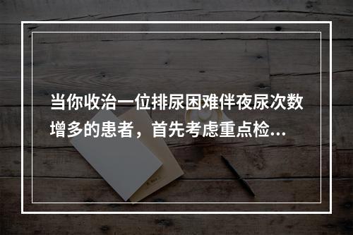 当你收治一位排尿困难伴夜尿次数增多的患者，首先考虑重点检查泌