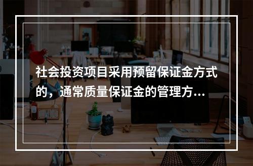 社会投资项目采用预留保证金方式的，通常质量保证金的管理方式为