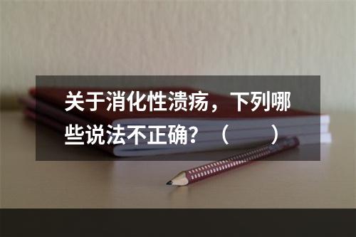 关于消化性溃疡，下列哪些说法不正确？（　　）