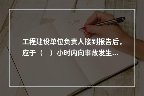 工程建设单位负责人接到报告后，应于（　）小时内向事故发生地县