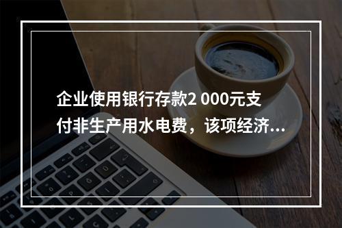 企业使用银行存款2 000元支付非生产用水电费，该项经济业务