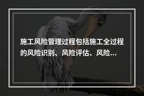 施工风险管理过程包括施工全过程的风险识别、风险评估、风险应对