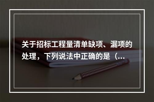 关于招标工程量清单缺项、漏项的处理，下列说法中正确的是（　）