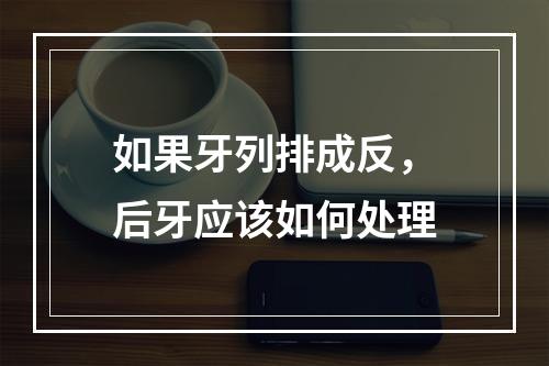 如果牙列排成反，后牙应该如何处理