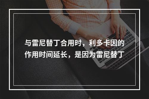 与雷尼替丁合用时，利多卡因的作用时间延长，是因为雷尼替丁