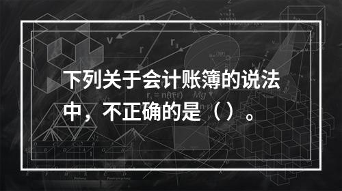 下列关于会计账簿的说法中，不正确的是（ ）。