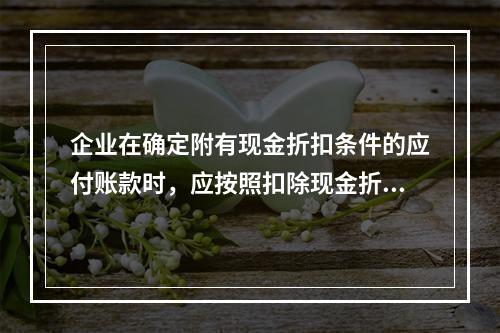 企业在确定附有现金折扣条件的应付账款时，应按照扣除现金折扣后