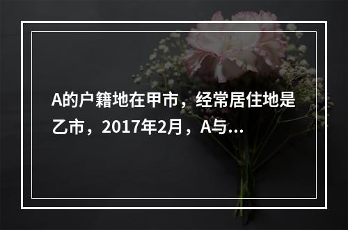 A的户籍地在甲市，经常居住地是乙市，2017年2月，A与B在