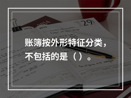 账簿按外形特征分类，不包括的是（ ）。